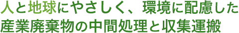 人と地球にやさしく、環境に配慮した産業廃棄物の中間処理と収集運搬