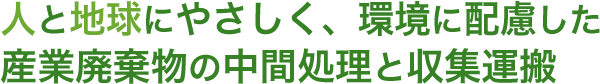 人と地球にやさしく、環境に配慮した産業廃棄物の中間処理と収集運搬