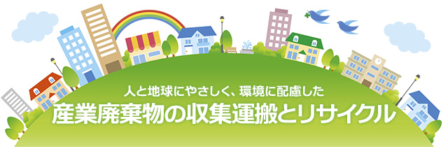 人と地球にやさしく、環境に配慮した産業廃棄物の収集運搬とリサイクル